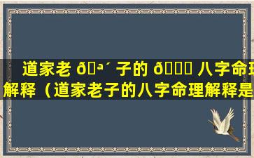 道家老 🪴 子的 🐋 八字命理解释（道家老子的八字命理解释是什么）